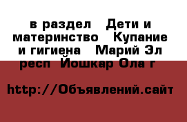  в раздел : Дети и материнство » Купание и гигиена . Марий Эл респ.,Йошкар-Ола г.